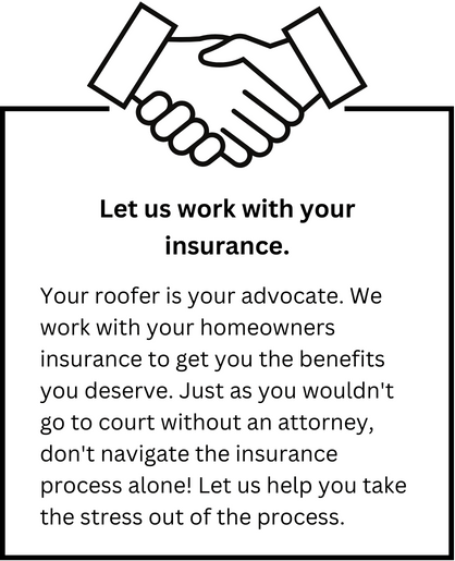 Your roofer is your advocate. We work with your insurance provider to help you get the benefits you deserve.