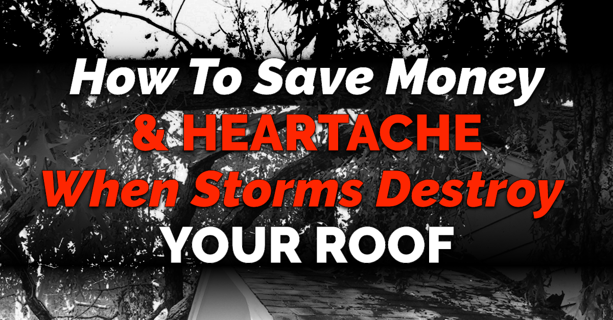 How To Save Money & Heartache When Storms Destroy Your Roof