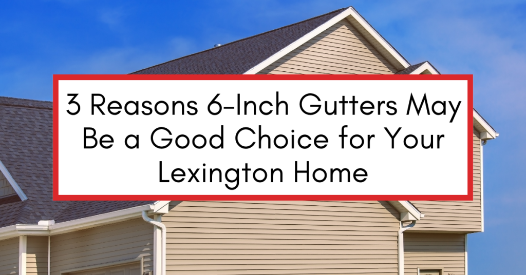 Residential home in the background with a text overlay that reads “3 Reasons 6-Inch Gutters May Be a Good Choice for Your Lexington Home.”