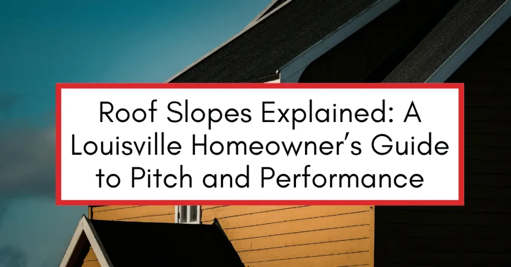 Roof Slopes Explained A Louisville Homeowner’s Guide to Pitch and Performance